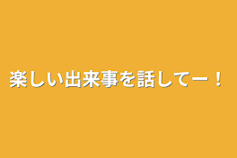 楽しい出来事を話してー！