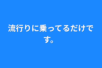 流行りに乗ってるだけです。