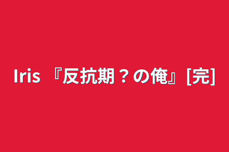 「Iris   『反抗期？の俺』[完]」のメインビジュアル