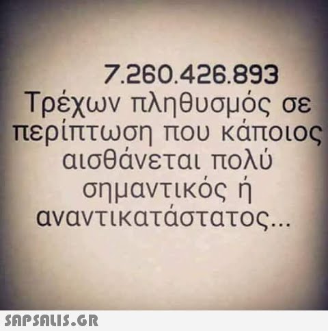 7.260.426.893 Τρέχων πληθυσμός σε περιπτωση που καποιος αισθάνεται πολύ σημαντικος η αναντικαταστατος.