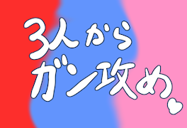 3人からガン攻めされたいっ//