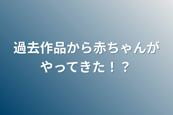 過去作品から赤ちゃんがやってきた！？