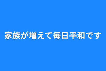 家族が増えて毎日平和です