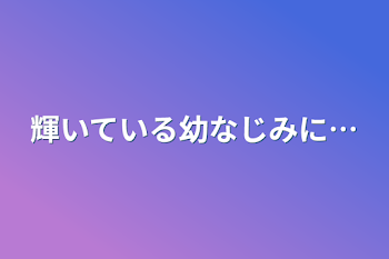 輝いている幼なじみに…