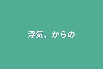 浮気、からの