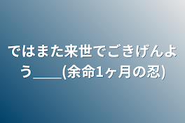 ではまた来世でごきげんよう＿＿(余命1ヶ月の忍)