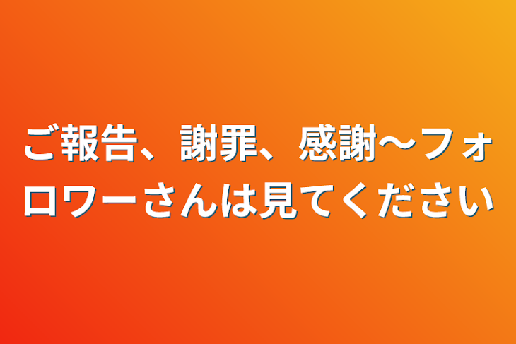 「ご報告、謝罪、感謝～フォロワーさんは見てください」のメインビジュアル