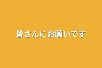 皆さんにお願いです