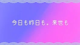 [ネタメモ]今日も昨日も。来世だって___