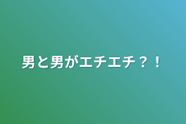 男と男がエチエチ？！