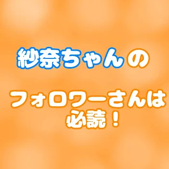 紗奈ちゃんのフォロワー様必読！