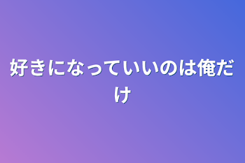 好きになっていいのは俺だけ