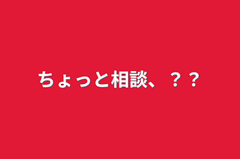 ちょっと相談、？？