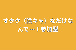 オタク（陰キャ）なだけなんで…！参加型