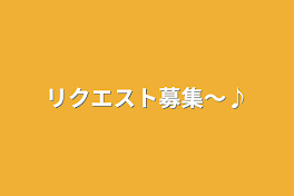 リクエスト募集〜♪