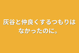 灰谷と仲良くするつもりはなかったのに。