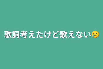 歌詞考えたけど歌えない🥲︎