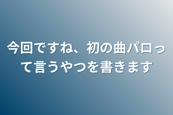 「今回ですね、初の曲パロって言うやつを書きます」のメインビジュアル