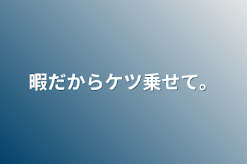 暇だからケツ乗せて。