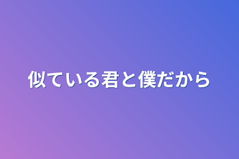 似ている君と僕だから