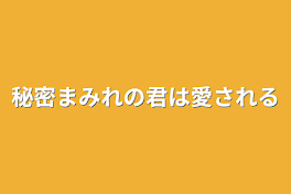 秘密まみれの君は愛される