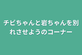 チビちゃんと岩ちゃんを別れさせようのコーナー