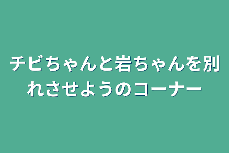 「チビちゃんと岩ちゃんを別れさせようのコーナー」のメインビジュアル