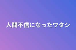 人間不信になったワタシ