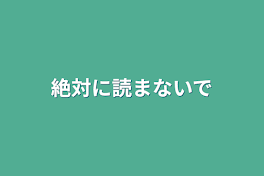 絶対に読まないで