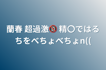 「蘭春 超過激🔞 精〇ではるちをべちょべちょn((」のメインビジュアル