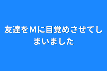 友達をＭに目覚めさせてしまいました