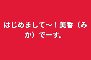 はじめまして～！美香（みか）でーす。