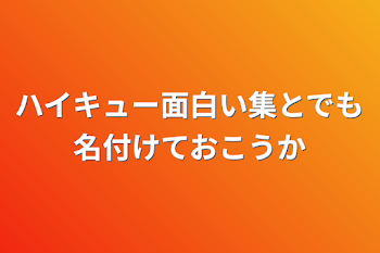 ハイキュー面白い集とでも名付けておこうか