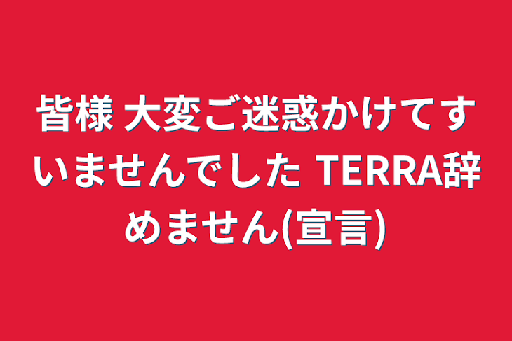 「皆様  大変ご迷惑かけてすいませんでした  TERRA辞めません(宣言)」のメインビジュアル