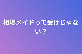 相場メイドって受けじゃない？