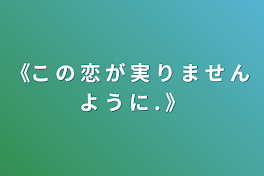 《こ の 恋 が 実 り ま せ ん よ う に . 》