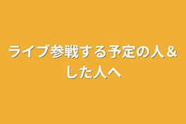 ライブ参戦する予定の人＆した人へ