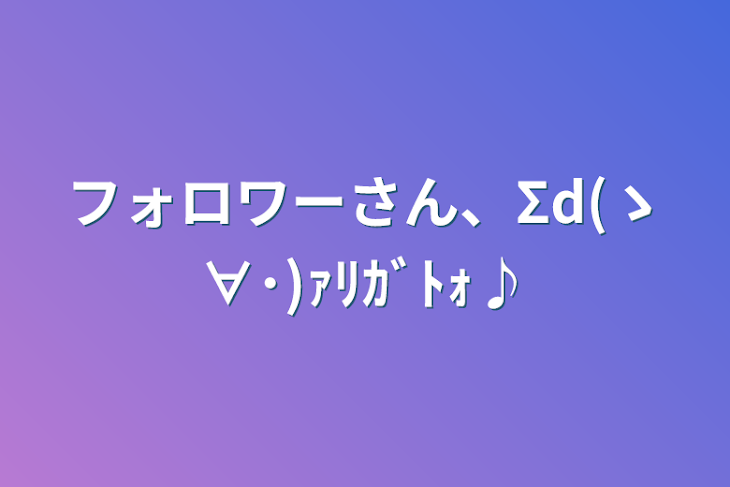 「フォロワーさん、Σd(ゝ∀･)ｧﾘｶﾞﾄｫ♪」のメインビジュアル