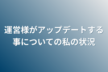 運営様がアップデートする事についての私の状況