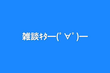 雑談ｷﾀ━(ﾟ∀ﾟ)━