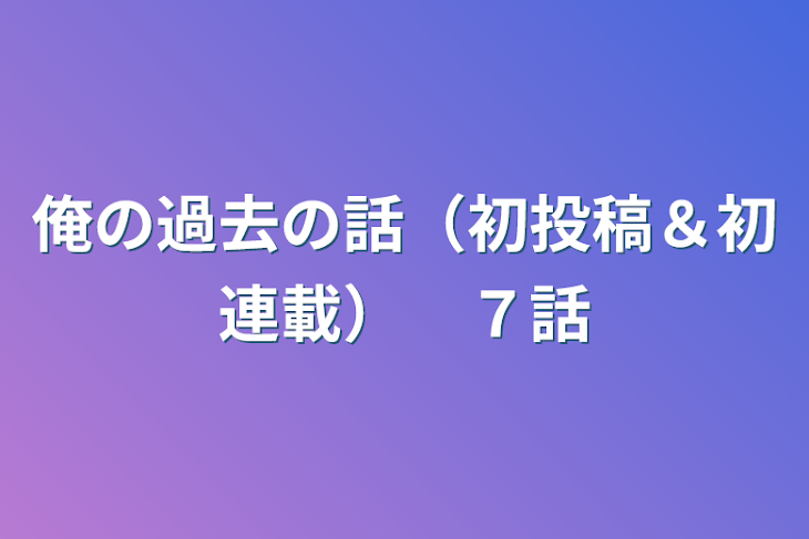 「俺の過去の話（初投稿＆初連載）　７話」のメインビジュアル