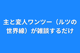 主と変人ワンツー（ルツの世界線）が雑談するだけ