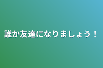 誰か友達になりましょう！