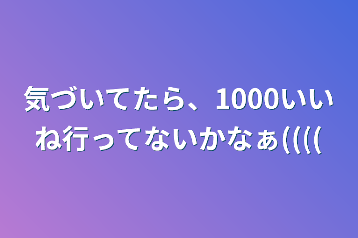 「気づいてたら、1000いいね行ってないかなぁ((((」のメインビジュアル