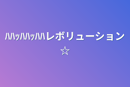 ﾊﾊｯﾊﾊｯﾊﾊレボリューション☆