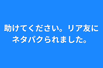 助けてください。リア友にネタパクられました。