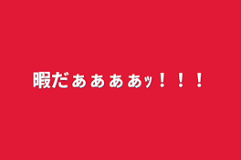 暇だぁぁぁぁｯ！！！