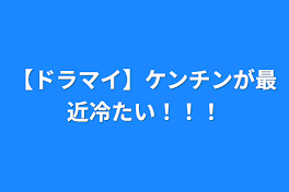 【ドラマイ】ケンチンが最近冷たい！！！