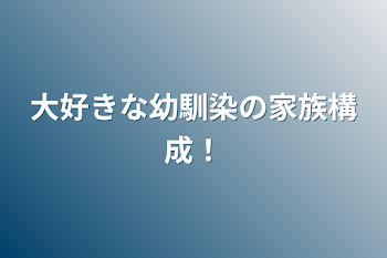 大好きな幼馴染の家族構成！