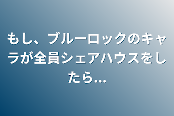 もし、ブルーロックのキャラが全員でシェアハウスをしたら...